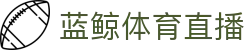 蓝鲸体育直播 - 官网首页 - 权威体育赛事即时更新